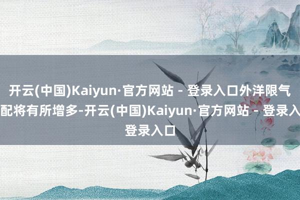 开云(中国)Kaiyun·官方网站 - 登录入口外洋限气装配将有所增多-开云(中国)Kaiyun·官方网站 - 登录入口