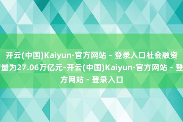 开云(中国)Kaiyun·官方网站 - 登录入口社会融资限制增量为27.06万亿元-开云(中国)Kaiyun·官方网站 - 登录入口