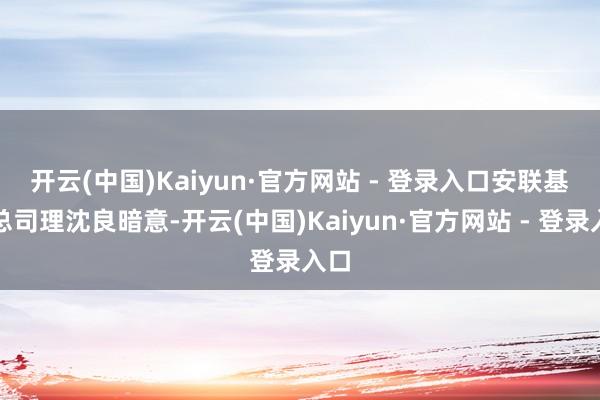 开云(中国)Kaiyun·官方网站 - 登录入口　　安联基金总司理沈良暗意-开云(中国)Kaiyun·官方网站 - 登录入口