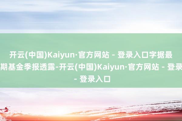 开云(中国)Kaiyun·官方网站 - 登录入口字据最新一期基金季报透露-开云(中国)Kaiyun·官方网站 - 登录入口