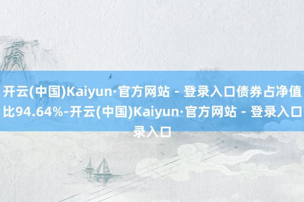 开云(中国)Kaiyun·官方网站 - 登录入口债券占净值比94.64%-开云(中国)Kaiyun·官方网站 - 登录入口