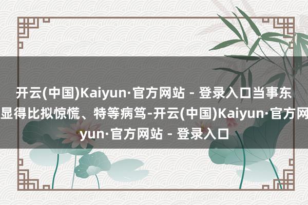 开云(中国)Kaiyun·官方网站 - 登录入口当事东谈主在电话里显得比拟惊慌、特等病笃-开云(中国)Kaiyun·官方网站 - 登录入口