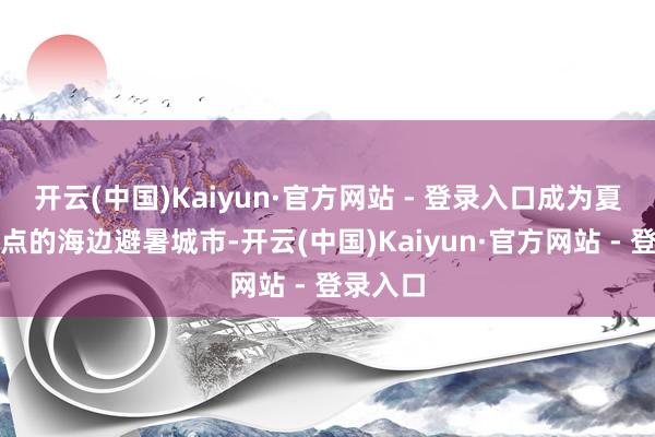 开云(中国)Kaiyun·官方网站 - 登录入口成为夏季最热点的海边避暑城市-开云(中国)Kaiyun·官方网站 - 登录入口