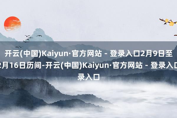 开云(中国)Kaiyun·官方网站 - 登录入口2月9日至2月16日历间-开云(中国)Kaiyun·官方网站 - 登录入口