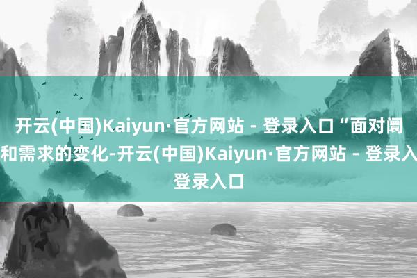 开云(中国)Kaiyun·官方网站 - 登录入口“面对阛阓和需求的变化-开云(中国)Kaiyun·官方网站 - 登录入口