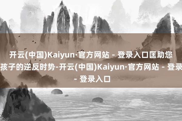 开云(中国)Kaiyun·官方网站 - 登录入口匡助您改善孩子的逆反时势-开云(中国)Kaiyun·官方网站 - 登录入口