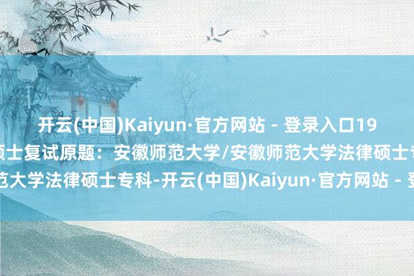 开云(中国)Kaiyun·官方网站 - 登录入口19至24年规划519题法律硕士复试原题：安徽师范大学/安徽师范大学法律硕士专科-开云(中国)Kaiyun·官方网站 - 登录入口