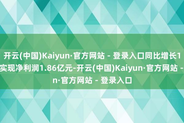 开云(中国)Kaiyun·官方网站 - 登录入口同比增长11.21%；实现净利润1.86亿元-开云(中国)Kaiyun·官方网站 - 登录入口