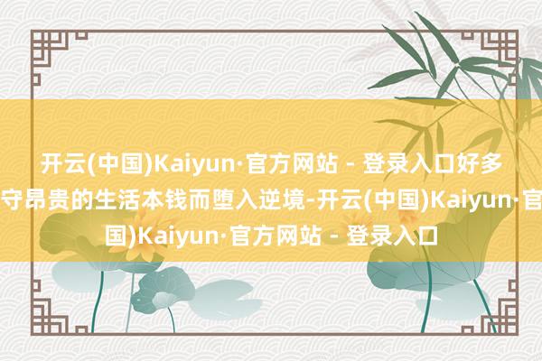 开云(中国)Kaiyun·官方网站 - 登录入口好多东说念主因无法职守昂贵的生活本钱而堕入逆境-开云(中国)Kaiyun·官方网站 - 登录入口