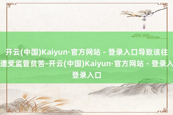 开云(中国)Kaiyun·官方网站 - 登录入口导致该往复遭受监管贫苦-开云(中国)Kaiyun·官方网站 - 登录入口