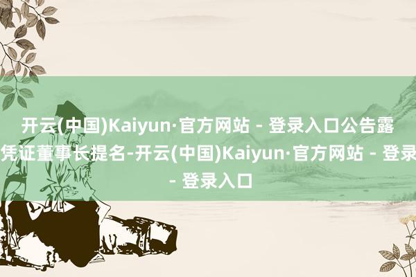 开云(中国)Kaiyun·官方网站 - 登录入口公告露出：凭证董事长提名-开云(中国)Kaiyun·官方网站 - 登录入口