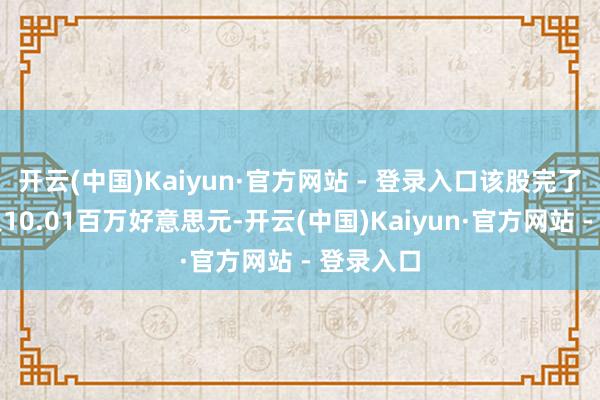 开云(中国)Kaiyun·官方网站 - 登录入口该股完了营业收入10.01百万好意思元-开云(中国)Kaiyun·官方网站 - 登录入口