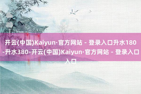 开云(中国)Kaiyun·官方网站 - 登录入口升水180-升水380-开云(中国)Kaiyun·官方网站 - 登录入口