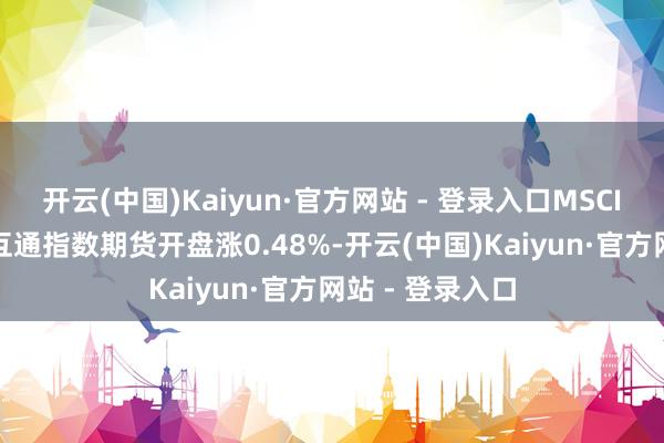 开云(中国)Kaiyun·官方网站 - 登录入口MSCI中国A50互联互通指数期货开盘涨0.48%-开云(中国)Kaiyun·官方网站 - 登录入口