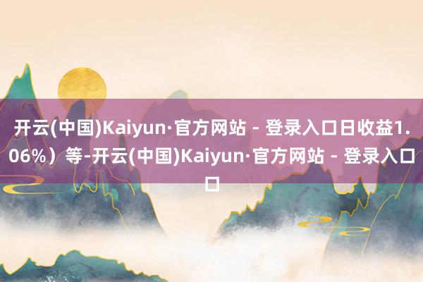 开云(中国)Kaiyun·官方网站 - 登录入口日收益1.06%）等-开云(中国)Kaiyun·官方网站 - 登录入口