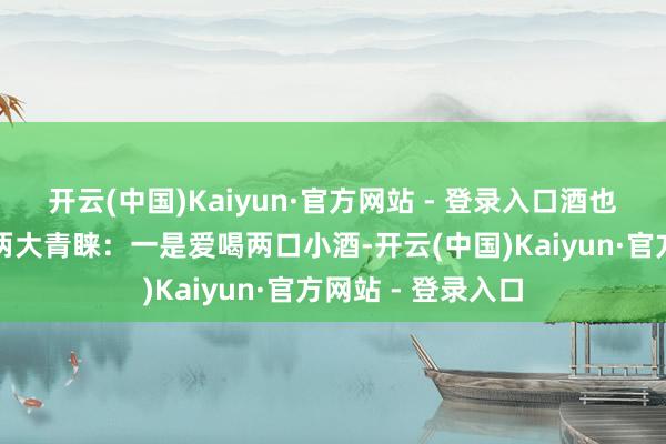 开云(中国)Kaiyun·官方网站 - 登录入口酒也醒了！王懒汉有两大青睐：一是爱喝两口小酒-开云(中国)Kaiyun·官方网站 - 登录入口