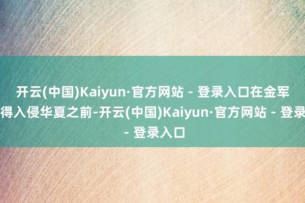 开云(中国)Kaiyun·官方网站 - 登录入口在金军还莫得入侵华夏之前-开云(中国)Kaiyun·官方网站 - 登录入口