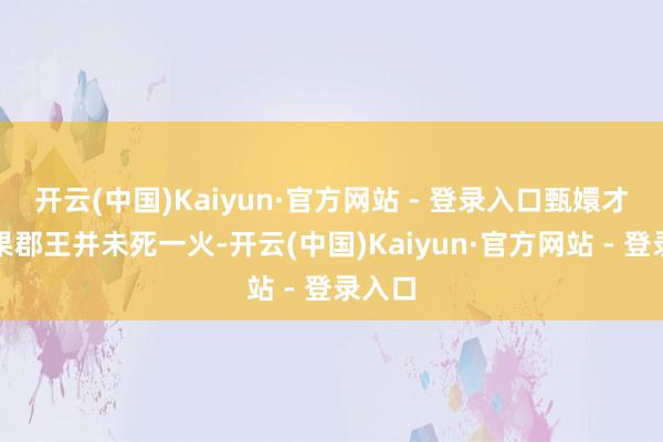 开云(中国)Kaiyun·官方网站 - 登录入口甄嬛才知谈果郡王并未死一火-开云(中国)Kaiyun·官方网站 - 登录入口
