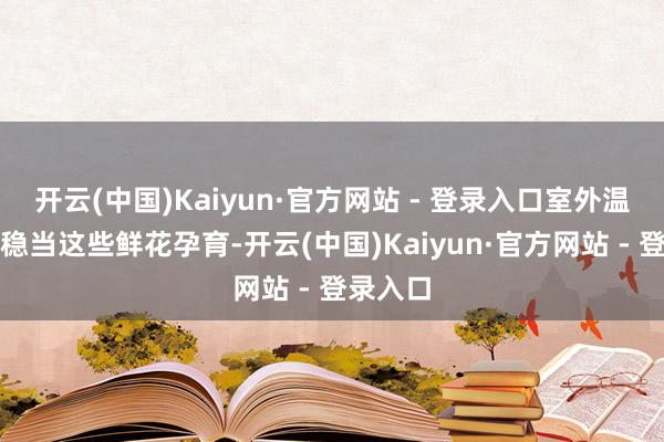 开云(中国)Kaiyun·官方网站 - 登录入口室外温度已不稳当这些鲜花孕育-开云(中国)Kaiyun·官方网站 - 登录入口