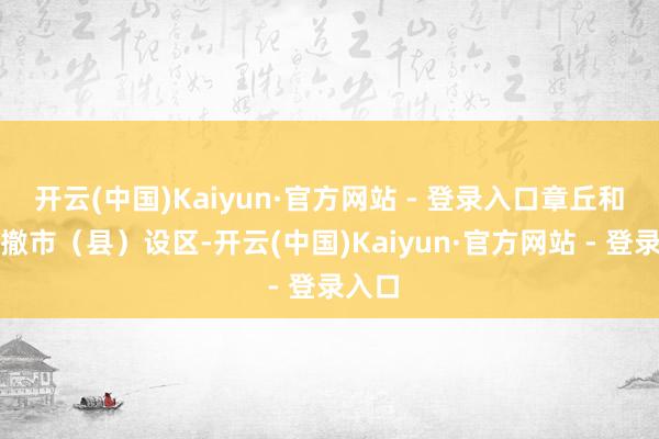 开云(中国)Kaiyun·官方网站 - 登录入口章丘和济阳撤市（县）设区-开云(中国)Kaiyun·官方网站 - 登录入口