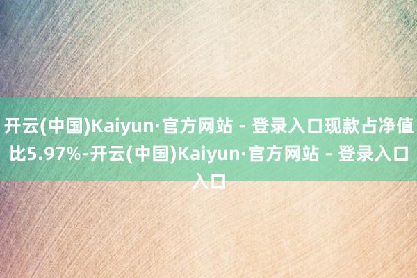 开云(中国)Kaiyun·官方网站 - 登录入口现款占净值比5.97%-开云(中国)Kaiyun·官方网站 - 登录入口
