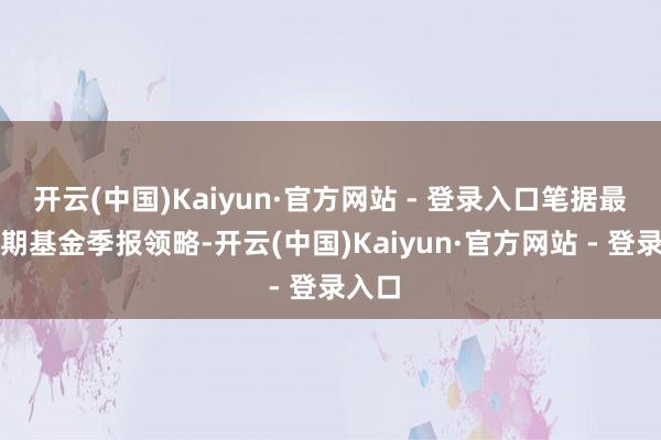 开云(中国)Kaiyun·官方网站 - 登录入口笔据最新一期基金季报领略-开云(中国)Kaiyun·官方网站 - 登录入口