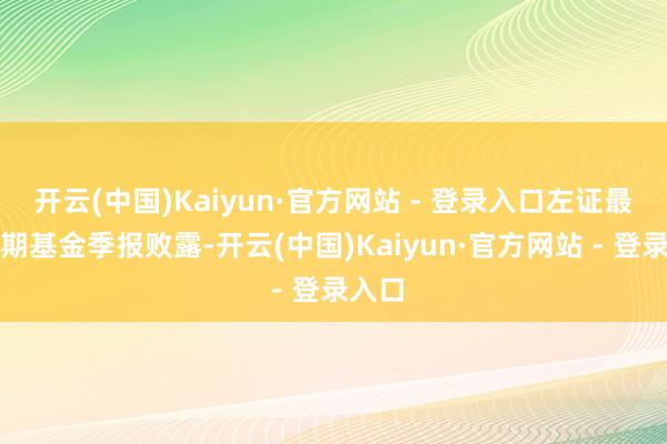 开云(中国)Kaiyun·官方网站 - 登录入口左证最新一期基金季报败露-开云(中国)Kaiyun·官方网站 - 登录入口