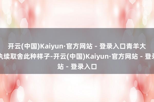 开云(中国)Kaiyun·官方网站 - 登录入口青羊大队将执续取舍此种样子-开云(中国)Kaiyun·官方网站 - 登录入口