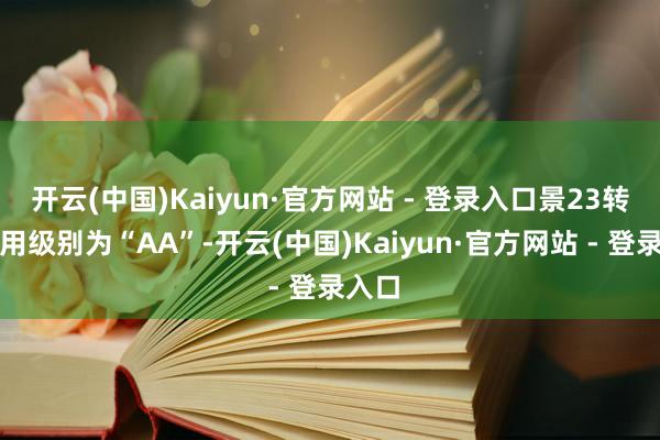 开云(中国)Kaiyun·官方网站 - 登录入口景23转债信用级别为“AA”-开云(中国)Kaiyun·官方网站 - 登录入口