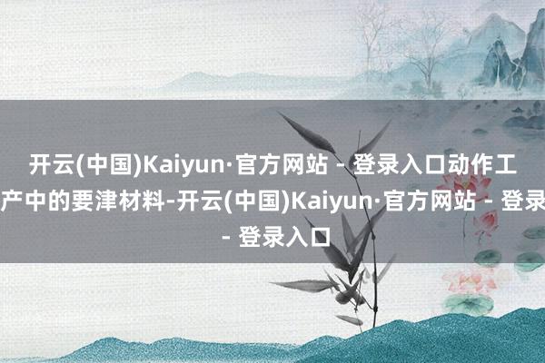 开云(中国)Kaiyun·官方网站 - 登录入口动作工业出产中的要津材料-开云(中国)Kaiyun·官方网站 - 登录入口