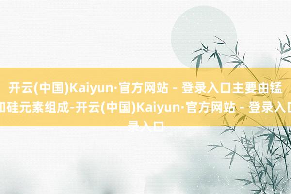 开云(中国)Kaiyun·官方网站 - 登录入口主要由锰和硅元素组成-开云(中国)Kaiyun·官方网站 - 登录入口