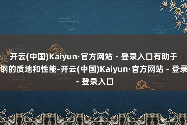 开云(中国)Kaiyun·官方网站 - 登录入口有助于改善钢的质地和性能-开云(中国)Kaiyun·官方网站 - 登录入口