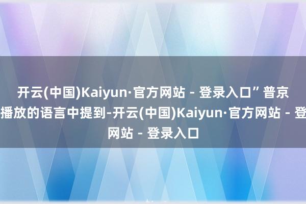 开云(中国)Kaiyun·官方网站 - 登录入口”普京在电视播放的语言中提到-开云(中国)Kaiyun·官方网站 - 登录入口