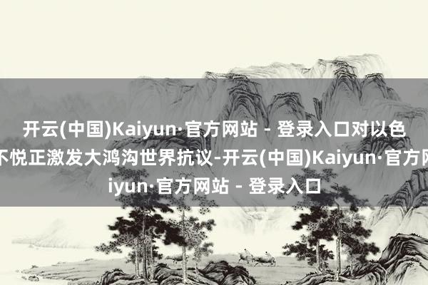 开云(中国)Kaiyun·官方网站 - 登录入口对以色列轨则纠正的不悦正激发大鸿沟世界抗议-开云(中国)Kaiyun·官方网站 - 登录入口