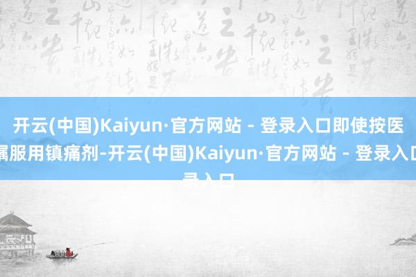 开云(中国)Kaiyun·官方网站 - 登录入口即使按医嘱服用镇痛剂-开云(中国)Kaiyun·官方网站 - 登录入口