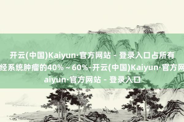 开云(中国)Kaiyun·官方网站 - 登录入口占所有原发性核心神经系统肿瘤的40%～60%-开云(中国)Kaiyun·官方网站 - 登录入口