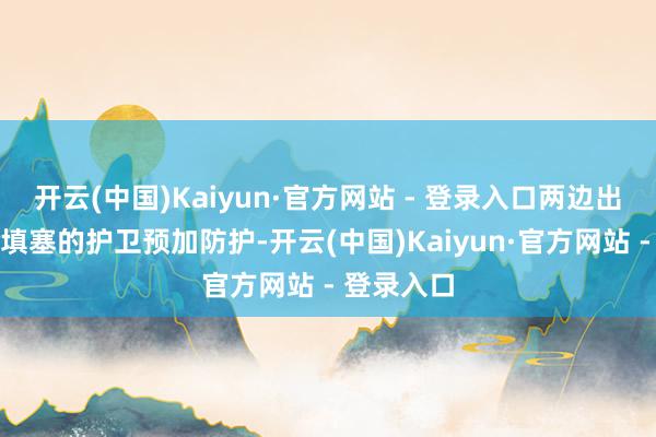 开云(中国)Kaiyun·官方网站 - 登录入口两边出行都会带填塞的护卫预加防护-开云(中国)Kaiyun·官方网站 - 登录入口