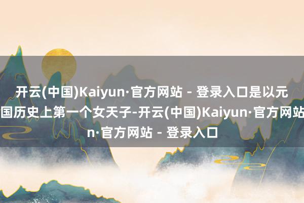 开云(中国)Kaiyun·官方网站 - 登录入口是以元密斯算是中国历史上第一个女天子-开云(中国)Kaiyun·官方网站 - 登录入口