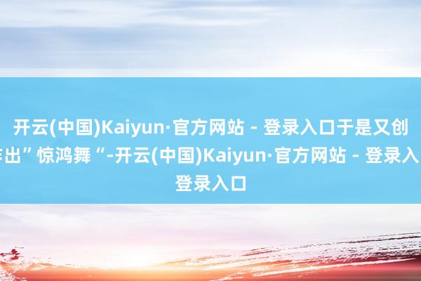 开云(中国)Kaiyun·官方网站 - 登录入口于是又创作出”惊鸿舞“-开云(中国)Kaiyun·官方网站 - 登录入口