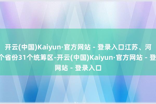 开云(中国)Kaiyun·官方网站 - 登录入口江苏、河北等9个省份31个统筹区-开云(中国)Kaiyun·官方网站 - 登录入口