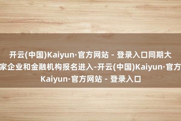 开云(中国)Kaiyun·官方网站 - 登录入口同期大会还招引了300家企业和金融机构报名进入-开云(中国)Kaiyun·官方网站 - 登录入口