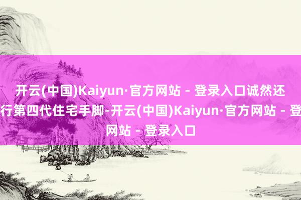 开云(中国)Kaiyun·官方网站 - 登录入口诚然还莫得履行第四代住宅手脚-开云(中国)Kaiyun·官方网站 - 登录入口
