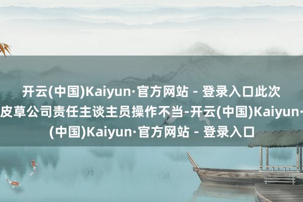 开云(中国)Kaiyun·官方网站 - 登录入口此次水质羞耻是谭桥村某皮草公司责任主谈主员操作不当-开云(中国)Kaiyun·官方网站 - 登录入口