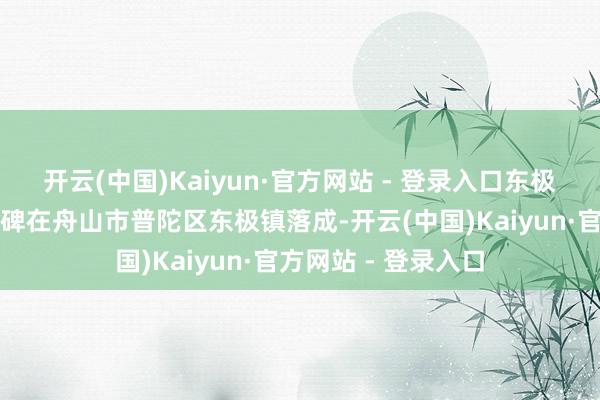 开云(中国)Kaiyun·官方网站 - 登录入口东极渔民施济英俘驰念碑在舟山市普陀区东极镇落成-开云(中国)Kaiyun·官方网站 - 登录入口
