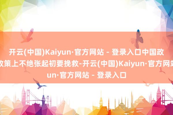 开云(中国)Kaiyun·官方网站 - 登录入口中国政府在宏不雅政策上不绝张起初要挽救-开云(中国)Kaiyun·官方网站 - 登录入口