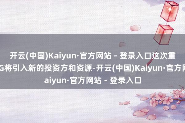 开云(中国)Kaiyun·官方网站 - 登录入口这次重组不仅意味着iG将引入新的投资方和资源-开云(中国)Kaiyun·官方网站 - 登录入口