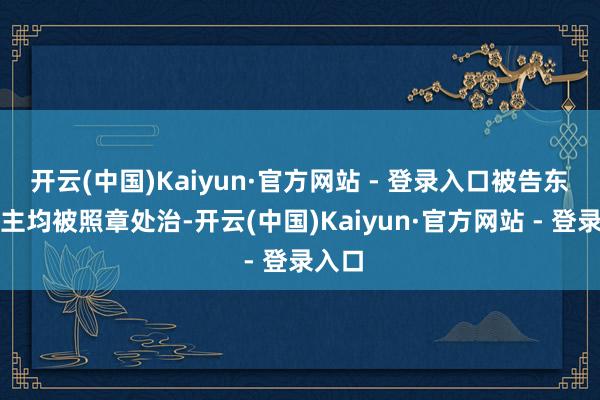 开云(中国)Kaiyun·官方网站 - 登录入口被告东说念主均被照章处治-开云(中国)Kaiyun·官方网站 - 登录入口