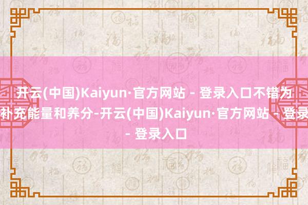 开云(中国)Kaiyun·官方网站 - 登录入口不错为体魄补充能量和养分-开云(中国)Kaiyun·官方网站 - 登录入口