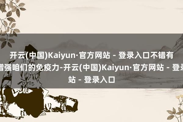 开云(中国)Kaiyun·官方网站 - 登录入口不错有用地增强咱们的免疫力-开云(中国)Kaiyun·官方网站 - 登录入口