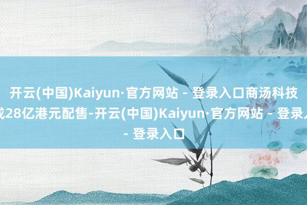 开云(中国)Kaiyun·官方网站 - 登录入口商汤科技完成28亿港元配售-开云(中国)Kaiyun·官方网站 - 登录入口
